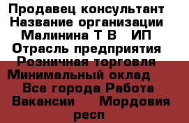 Продавец-консультант › Название организации ­ Малинина Т.В., ИП › Отрасль предприятия ­ Розничная торговля › Минимальный оклад ­ 1 - Все города Работа » Вакансии   . Мордовия респ.